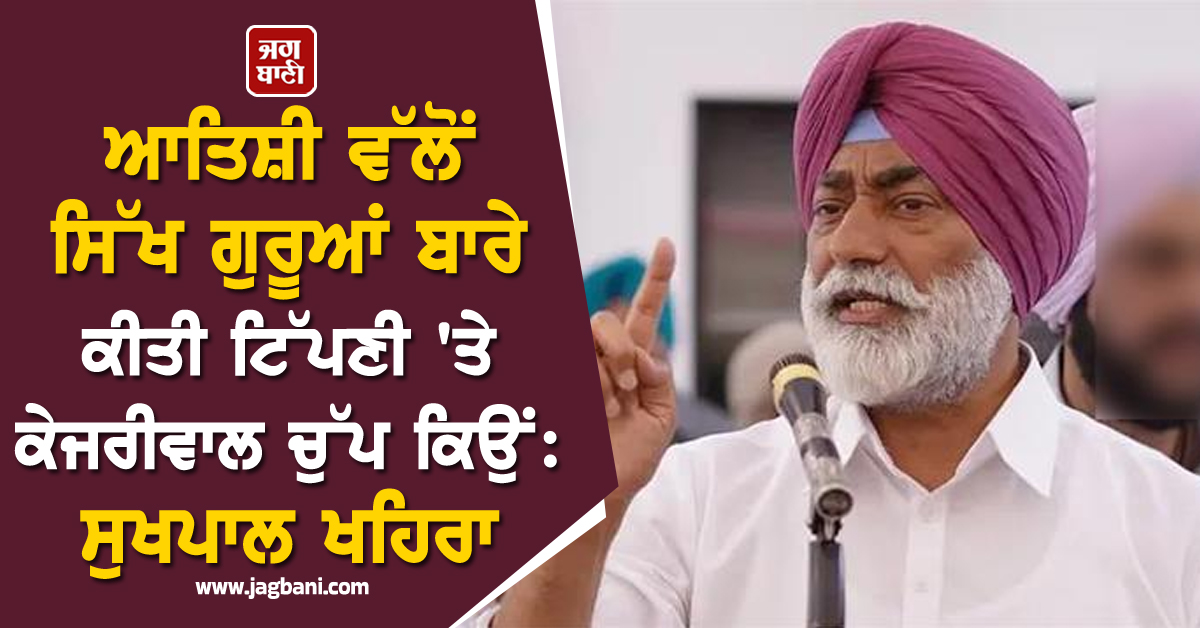 ਆਤਿਸ਼ੀ ਵੱਲੋਂ ਸਿੱਖ ਗੁਰੂਆਂ ਬਾਰੇ ਕੀਤੀ ਟਿੱਪਣੀ ਦੁੱਖਦਾਈ, ਅਰਵਿੰਦ ਕੇਜਰੀਵਾਲ ਚੁੱਪ ਕਿਉਂ : ਸੁਖਪਾਲ ਖਹਿਰਾ