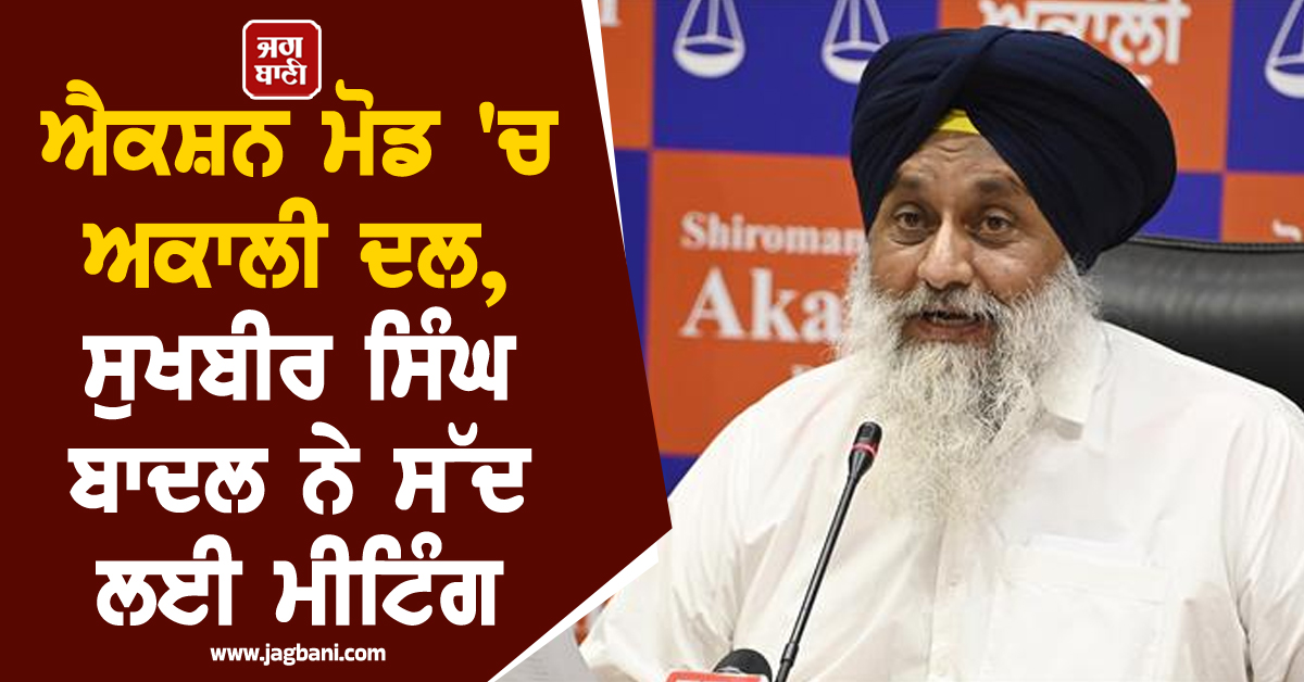 ਐਕਸ਼ਨ ਮੋਡ 'ਚ ਅਕਾਲੀ ਦਲ, ਸੁਖਬੀਰ ਸਿੰਘ ਬਾਦਲ ਨੇ ਸੱਦ ਲਈ ਮੀਟਿੰਗ