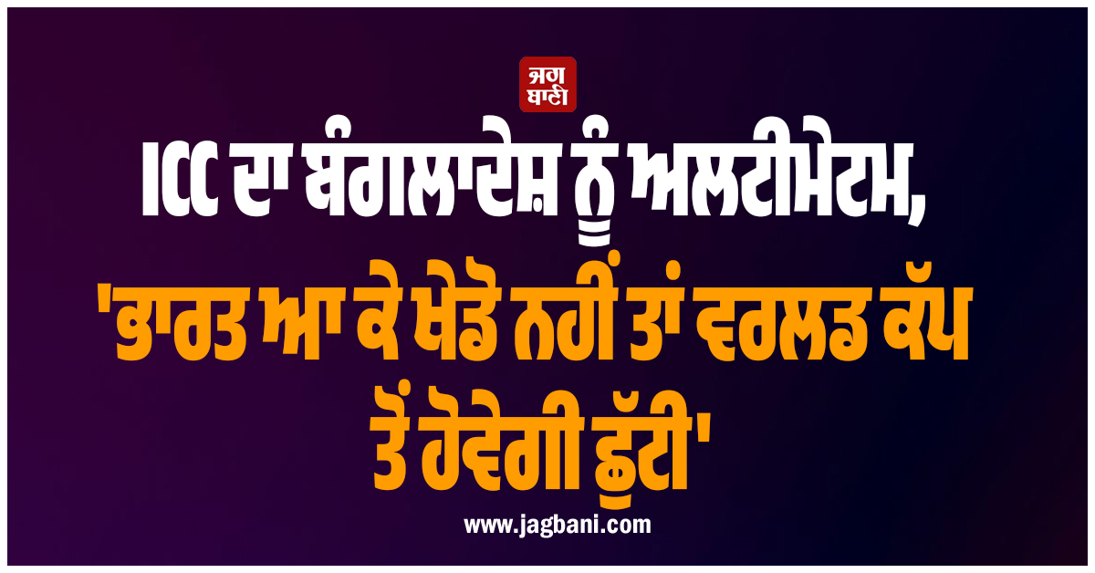 ICC ਦਾ ਬੰਗਲਾਦੇਸ਼ ਨੂੰ ਅਲਟੀਮੇਟਮ, ''ਭਾਰਤ ਆ ਕੇ ਖੇਡੋ ਨਹੀਂ ਤਾਂ ਵਰਲਡ ਕੱਪ ਤੋਂ ਹੋਵੇਗੀ ਛੁੱਟੀ''
