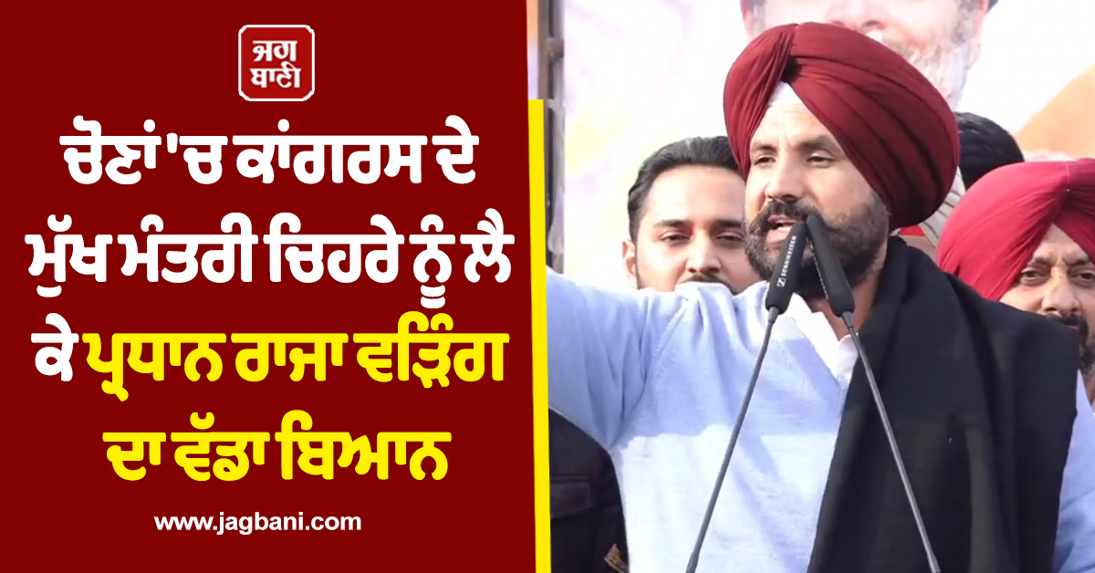 ਚੋਣਾਂ ''ਚ ਕਾਂਗਰਸ ਦੇ ਮੁੱਖ ਮੰਤਰੀ ਚਿਹਰੇ ਨੂੰ ਲੈ ਕੇ ਪ੍ਰਧਾਨ ਰਾਜਾ ਵੜਿੰਗ ਦਾ ਵੱਡਾ ਬਿਆਨ