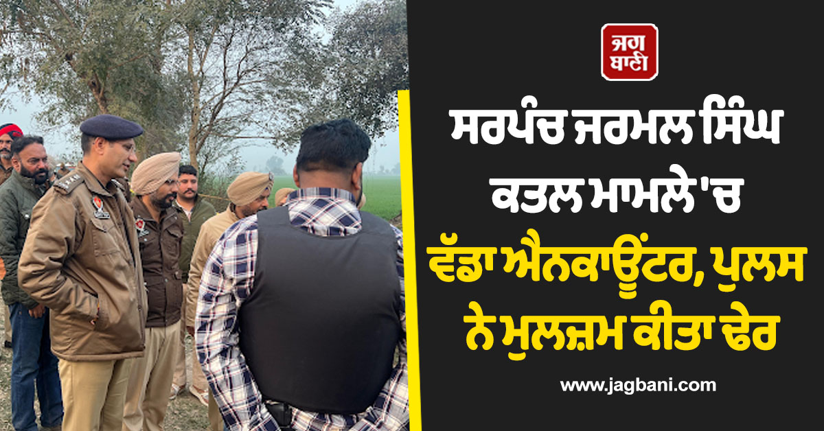 ਸਰਪੰਚ ਜਰਮਲ ਸਿੰਘ ਕਤਲ ਮਾਮਲੇ 'ਚ ਵੱਡਾ ਐਨਕਾਊਂਟਰ, ਪੁਲਸ ਨੇ ਮੁਲਜ਼ਮ ਕੀਤਾ ਢੇਰ