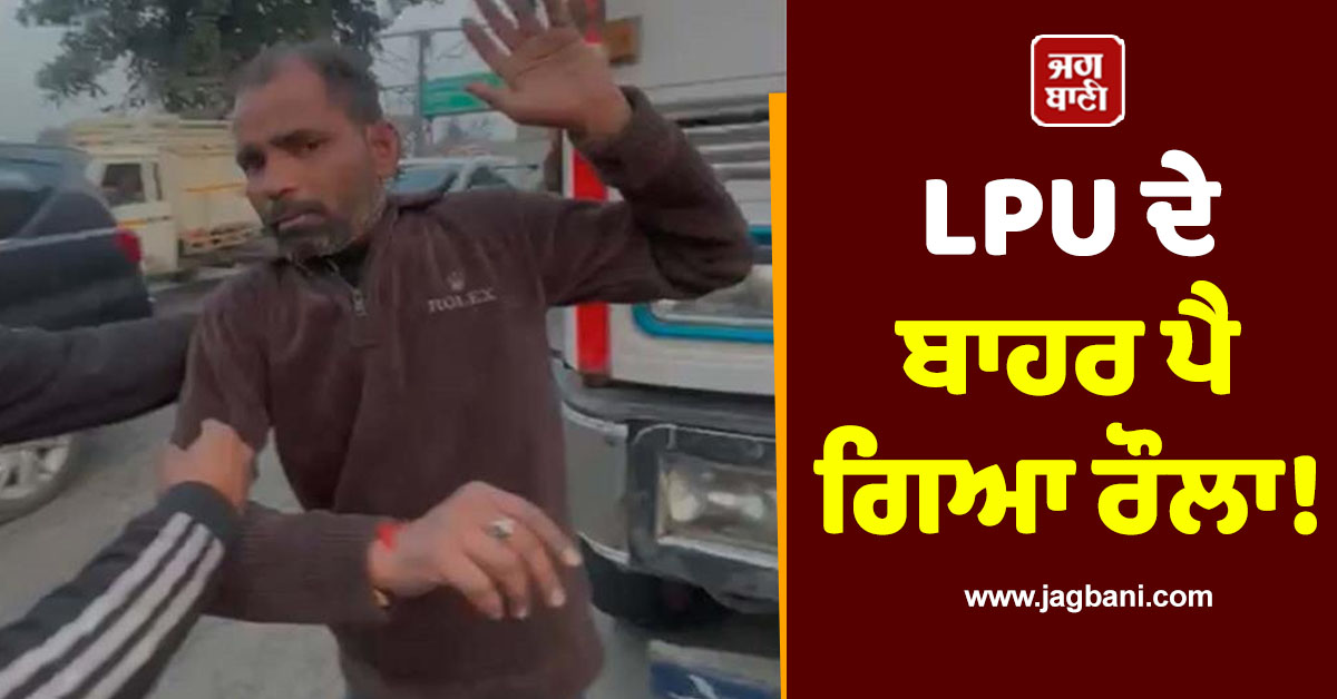 LPU ਦੇ ਬਾਹਰ ਪੈ ਗਿਆ ਰੌਲਾ! ਵੀਡੀਓ 'ਚ ਪੂਰਾ ਮਾਮਲਾ ਵੇਖ ਉੱਡਣਗੇ ਹੋਸ਼