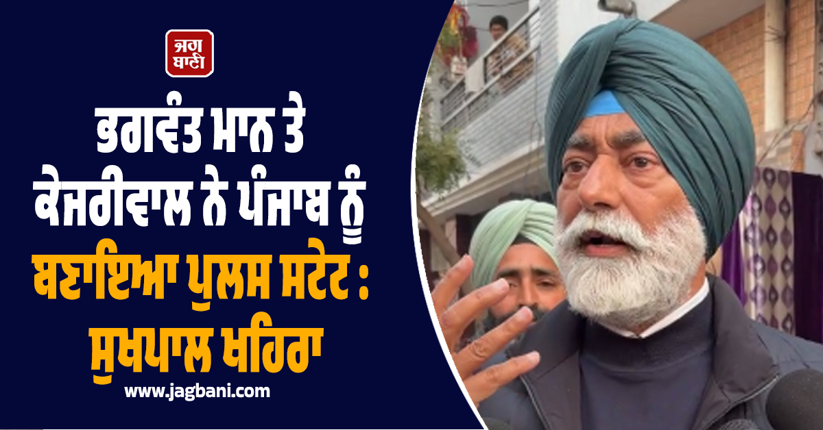 ਭਗਵੰਤ ਮਾਨ ਤੇ ਕੇਜਰੀਵਾਲ ਨੇ ਪੰਜਾਬ ਨੂੰ ਬਣਾਇਆ ਪੁਲਸ ਸਟੇਟ : ਸੁਖਪਾਲ ਖਹਿਰਾ