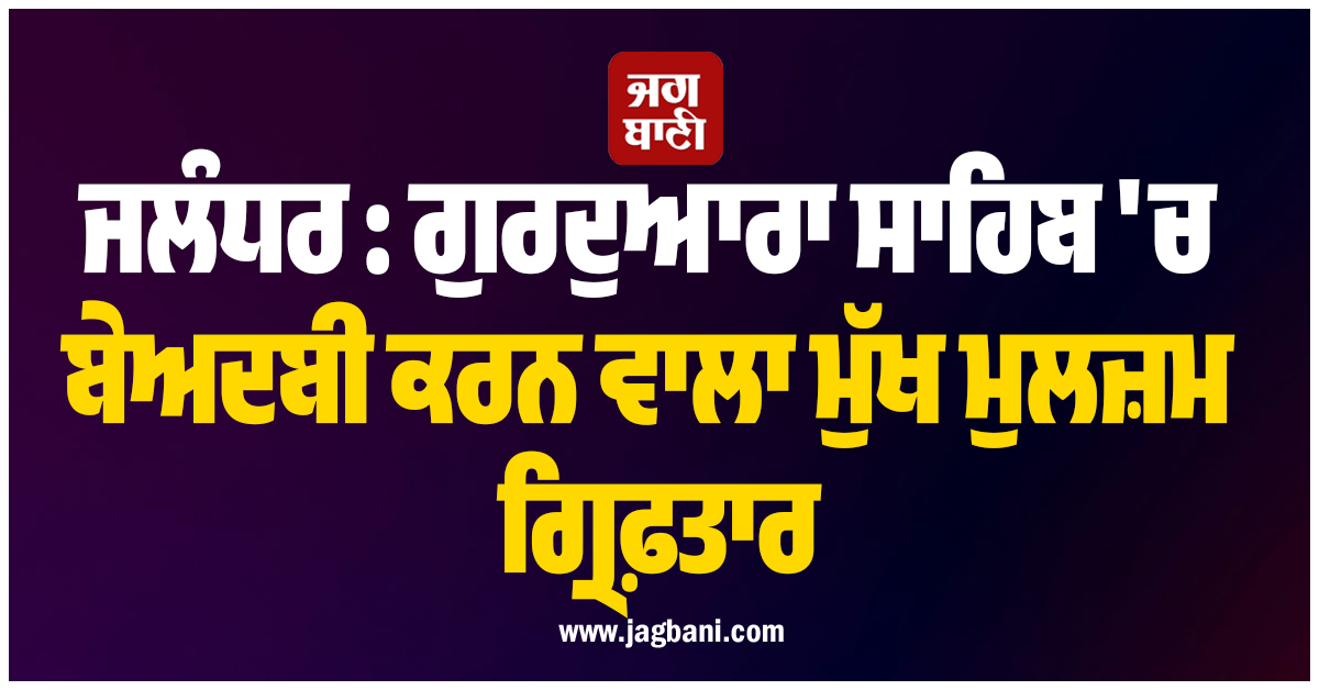 ਜਲੰਧਰ: ਗੁਰਦੁਆਰਾ ਸਾਹਿਬ 'ਚ ਬੇਅਦਬੀ ਕਰਨ ਵਾਲਾ ਮੁੱਖ ਮੁਲਜ਼ਮ ਗ੍ਰਿਫ਼ਤਾਰ, ਹੋਏ ਵੱਡੇ ਖ਼ੁਲਾਸੇ