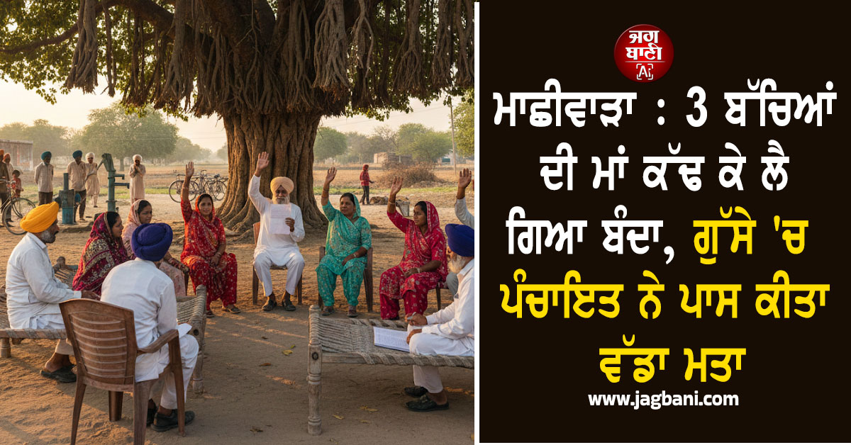 ਮਾਛੀਵਾੜਾ : 3 ਬੱਚਿਆਂ ਦੀ ਮਾਂ ਕੱਢ ਕੇ ਲੈ ਗਿਆ ਬੰਦਾ, ਗੁੱਸੇ ''ਚ ਪਿੰਡ ਦੀ ਪੰਚਾਇਤ ਨੇ ਪਾਸ ਕੀਤਾ ਵੱਡਾ ਮਤਾ