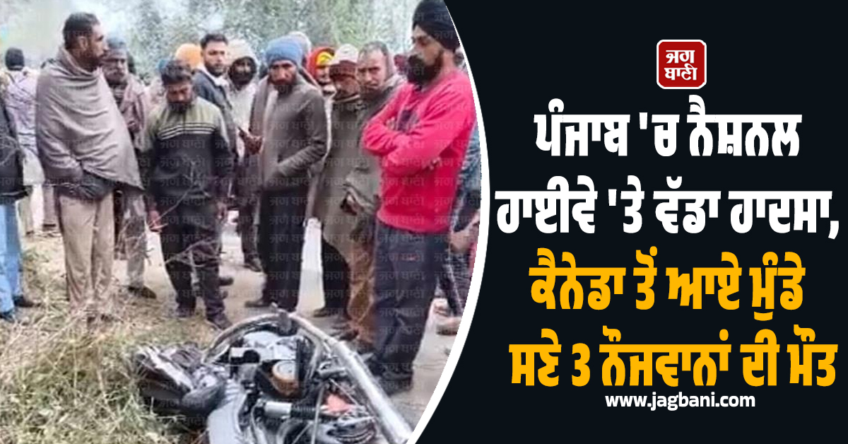 ਪੰਜਾਬ 'ਚ ਨੈਸ਼ਨਲ ਹਾਈਵੇ 'ਤੇ ਵੱਡਾ ਹਾਦਸਾ, ਕੈਨੇਡਾ ਤੋਂ ਆਏ ਮੁੰਡੇ ਸਣੇ 3 ਨੌਜਵਾਨਾਂ ਦੀ ਮੌਤ