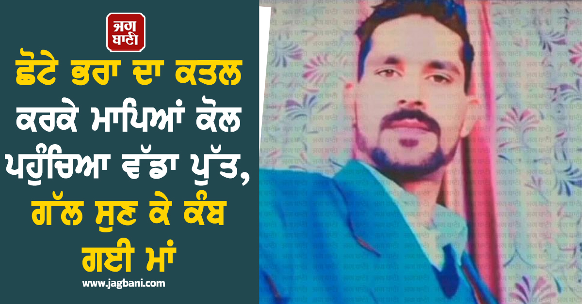 ਪੰਜਾਬ : ਛੋਟੇ ਭਰਾ ਦਾ ਕਤਲ ਕਰਕੇ ਮਾਪਿਆਂ ਕੋਲ ਪਹੁੰਚਿਆ ਵੱਡਾ ਪੁੱਤ, ਗੱਲ ਸੁਣ ਕੇ ਕੰਬ ਗਈ ਮਾਂ