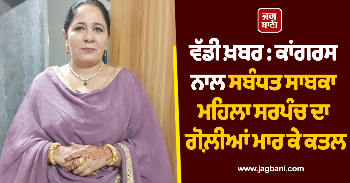 ਵੱਡੀ ਖ਼ਬਰ : ਕਾਂਗਰਸ ਨਾਲ ਸਬੰਧਤ ਸਾਬਕਾ ਮਹਿਲਾ ਸਰਪੰਚ ਦਾ ਗੋਲ਼ੀਆਂ ਮਾਰ ਕੇ ਕਤਲ