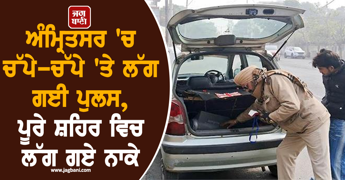 ਅੰਮ੍ਰਿਤਸਰ 'ਚ ਚੱਪੇ-ਚੱਪੇ 'ਤੇ ਲੱਗ ਗਈ ਪੁਲਸ, ਪੂਰੇ ਸ਼ਹਿਰ ਵਿਚ ਲੱਗ ਗਏ ਨਾਕੇ