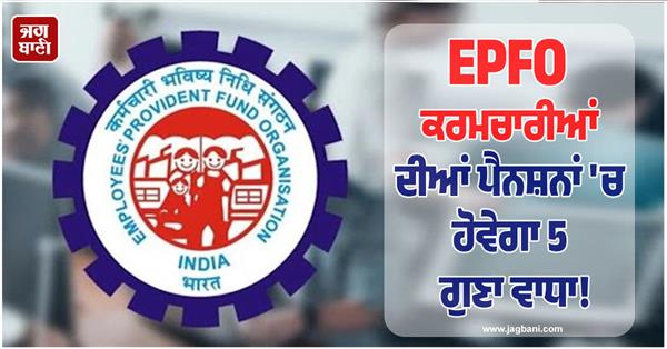 epfo employees pensions of employees will increase 5 times 