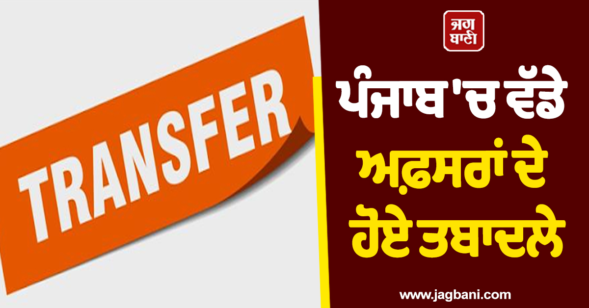 ਪੰਜਾਬ 'ਚ ਵੱਡੇ ਅਫ਼ਸਰਾਂ ਦੇ ਹੋਏ ਤਬਾਦਲੇ, ਪੜ੍ਹੋ ਪੂਰੀ List