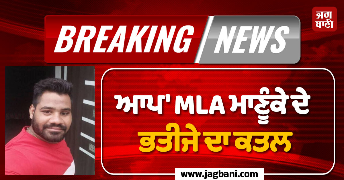 ''ਆਪ'' MLA ਮਾਣੂੰਕੇ ਦੇ ''ਭਤੀਜੇ'' ਦਾ ਕਤਲ! ਗੋਲ਼ੀਆਂ ਵਰ੍ਹਾਉਣ ਮਗਰੋਂ ਮਾਰੀਆਂ ਬੜ੍ਹਕਾਂ