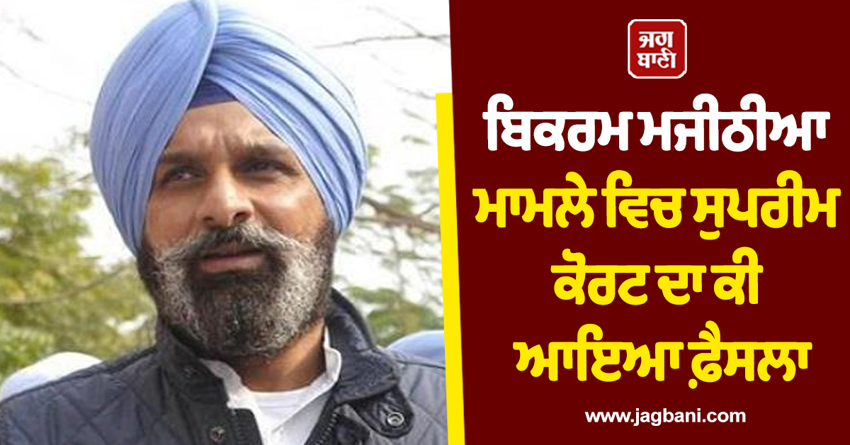 ਬਿਕਰਮ ਮਜੀਠੀਆ ਮਾਮਲੇ ਵਿਚ ਸੁਪਰੀਮ ਕੋਰਟ ਦਾ ਕੀ ਆਇਆ ਫ਼ੈਸਲਾ