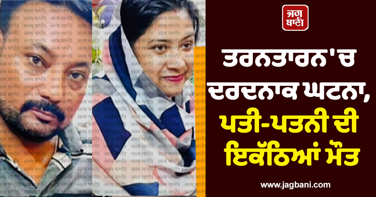 ਤਰਨਤਾਰਨ 'ਚ ਦਰਦਨਾਕ ਘਟਨਾ, ਪਤੀ-ਪਤਨੀ ਦੀ ਇਕੱਠਿਆਂ ਮੌਤ