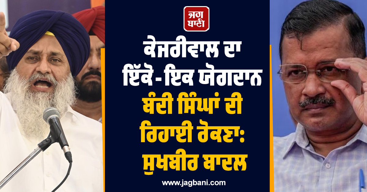 ਕੇਜਰੀਵਾਲ ਦਾ ਇੱਕੋ-ਇਕ ਯੋਗਦਾਨ ਬੰਦੀ ਸਿੰਘਾਂ ਦੀ ਰਿਹਾਈ ਰੋਕਣਾ: ਸੁਖਬੀਰ ਬਾਦਲ