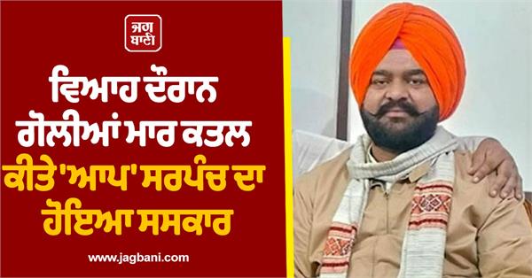 sarpanch jarmal singh s last rites were performed