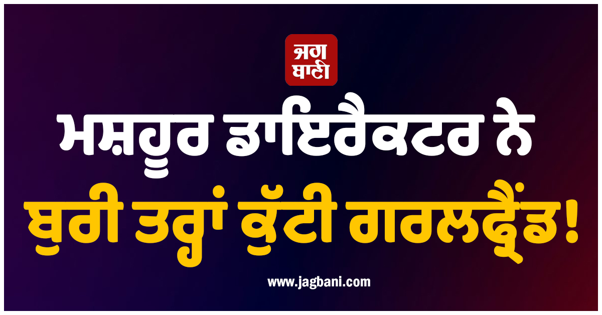 ਮਸ਼ਹੂਰ ਡਾਇਰੈਕਟਰ ਨੇ ਬੁਰੀ ਤਰ੍ਹਾਂ ਕੁੱਟੀ ਗਰਲਫ੍ਰੈਂਡ! ਲਹੂ-ਲੁਹਾਨ ਹਾਲਤ ’ਚ ਪਹੁੰਚੀ ਥਾਣੇ