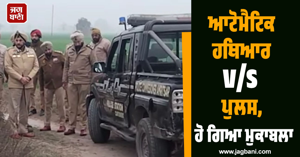 ਪੰਜਾਬ : ਹੱਥਾਂ 'ਚ ਆਟੋਮੈਟਿਕ ਹਥਿਆਰ ਤੇ ਸਾਹਮਣੇ ਪੁਲਸ, ਗੋਲੀਆਂ ਦੀ ਤਾੜ-ਤਾੜ ਨਾਲ ਕੰਬਿਆ ਇਲਾਕਾ!