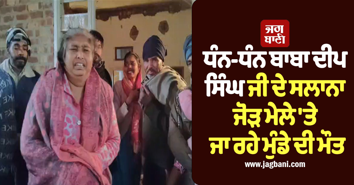 ਕਹਿਰ ਓ ਰੱਬਾ! ਧੰਨ-ਧੰਨ ਬਾਬਾ ਦੀਪ ਸਿੰਘ ਜੀ ਦੇ ਸਾਲਾਨਾ ਜੋੜ ਮੇਲੇ ''ਤੇ ਜਾ ਰਹੇ ਮੁੰਡੇ ਦੀ ਮੌਤ, ਸਾਥੀਆਂ ''ਤੇ ਲੱਗੇ ਗੰਭੀਰ ਦੋਸ਼
