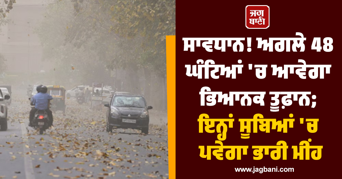 ਸਾਵਧਾਨ! ਅਗਲੇ 48 ਘੰਟਿਆਂ ''ਚ ਆਵੇਗਾ ਭਿਆਨਕ ਤੂਫ਼ਾਨ; ਇਨ੍ਹਾਂ ਸੂਬਿਆਂ ''ਚ ਪਵੇਗਾ ਭਾਰੀ ਮੀਂਹ