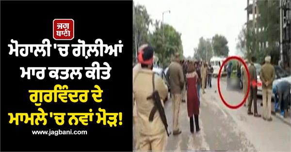 new twist in the case of gurvinder who was shot dead in mohali