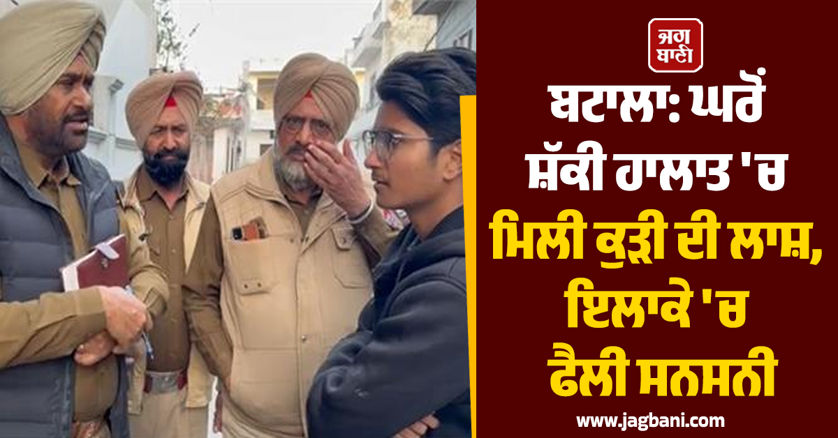 ਬਟਾਲਾ: ਘਰੋਂ ਸ਼ੱਕੀ ਹਾਲਾਤ 'ਚ ਮਿਲੀ ਕੁੜੀ ਦੀ ਲਾਸ਼, ਇਲਾਕੇ 'ਚ ਫੈਲੀ ਸਨਸਨੀ