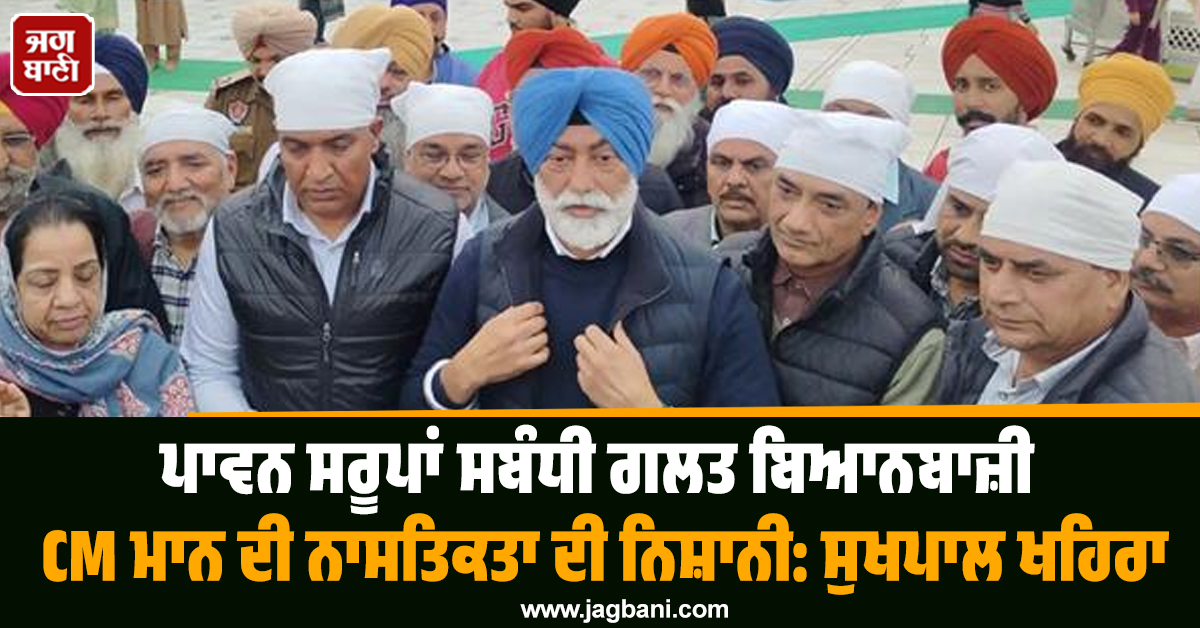 ਪਾਵਨ ਸਰੂਪਾਂ ਸਬੰਧੀ ਗਲਤ ਬਿਆਨਬਾਜ਼ੀ CM ਮਾਨ ਦੀ ਨਾਸਤਿਕਤਾ ਦੀ ਨਿਸ਼ਾਨੀ: ਸੁਖਪਾਲ ਖਹਿਰਾ