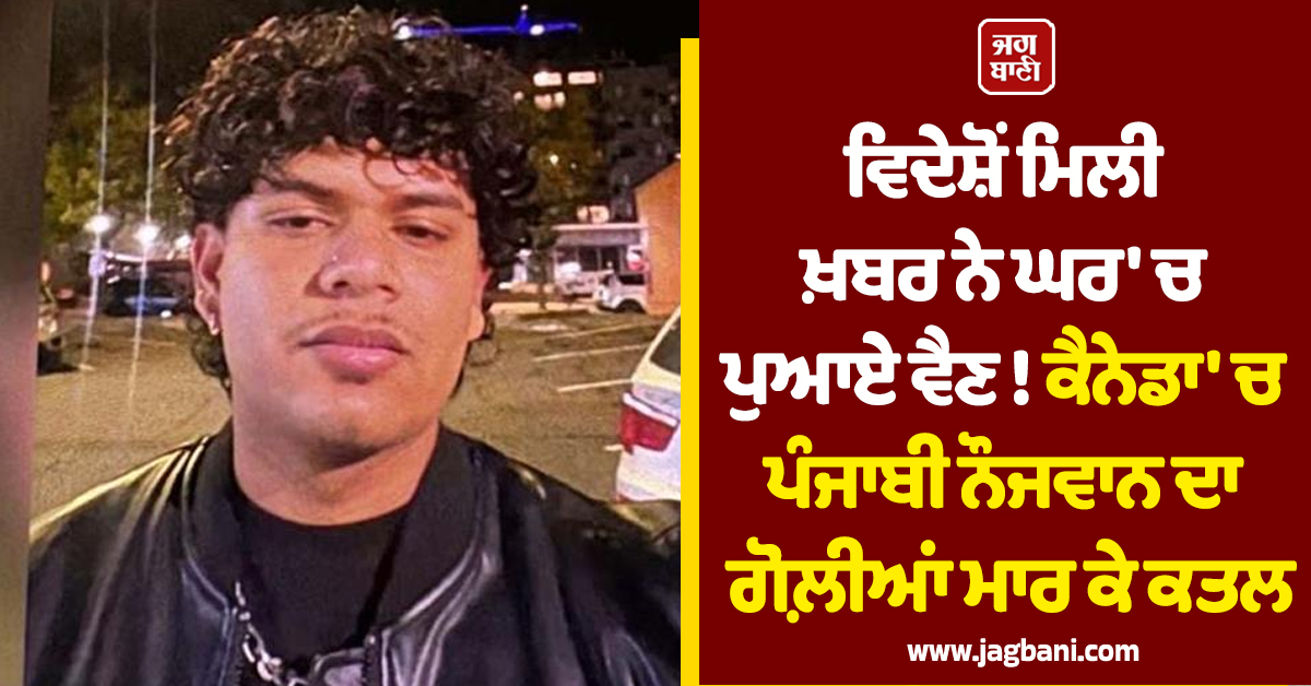 ਵਿਦੇਸ਼ੋਂ ਮਿਲੀ ਖ਼ਬਰ ਨੇ ਘਰ 'ਚ ਪੁਆਏ ਵੈਣ! ਕੈਨੇਡਾ 'ਚ ਪੰਜਾਬੀ ਨੌਜਵਾਨ ਦਾ ਗੋਲ਼ੀਆਂ ਮਾਰ ਕੇ ਕਤਲ
