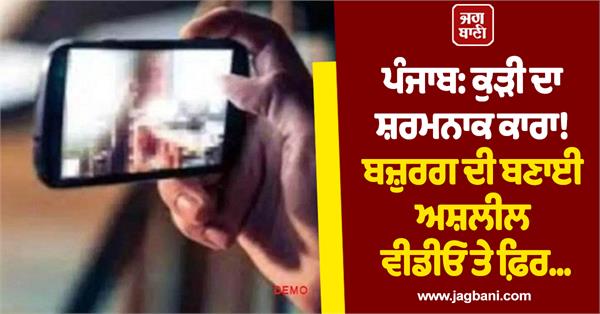 punjab girl s shameful act obscene video made by an elderly man