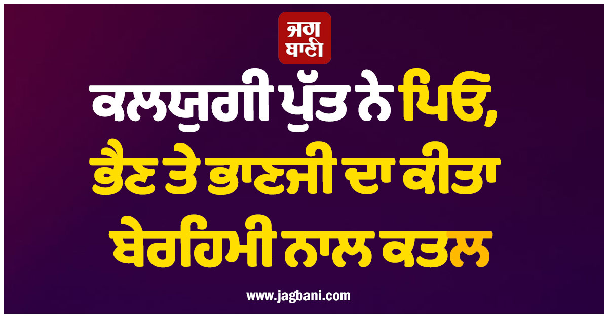 ਰੂਹ ਕੰਬਾਊ ਵਾਰਦਾਤ! ਕਲਯੁਗੀ ਪੁੱਤ ਨੇ ਪਿਓ, ਭੈਣ ਤੇ ਭਾਣਜੀ ਦਾ ਕੀਤਾ ਬੇਰਹਿਮੀ ਨਾਲ ਕਤਲ, ਖੂਹ 'ਚ ਸੁੱਟੀਆਂ ਲਾਸ਼ਾਂ