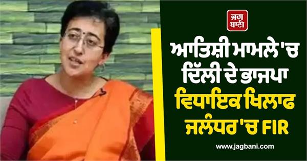 case registered against bjp mla in atishi case in jalandhar