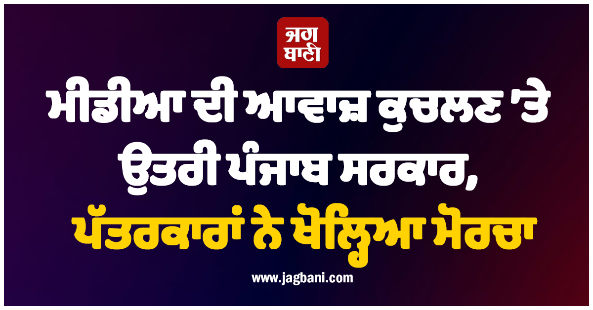 ਮੀਡੀਆ ਦੀ ਆਵਾਜ਼ ਕੁਚਲਣ ’ਤੇ ਉਤਰੀ ਪੰਜਾਬ ਸਰਕਾਰ, ਪੱਤਰਕਾਰਾਂ ਨੇ ਖੋਲ੍ਹਿਆ ਮੋਰਚਾ