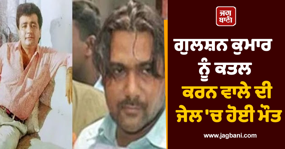 ਗੁਲਸ਼ਨ ਕੁਮਾਰ ਨੂੰ ਕਤਲ ਕਰਨ ਵਾਲੇ ਦੀ ਜੇਲ 'ਚ ਹੋਈ ਮੌਤ