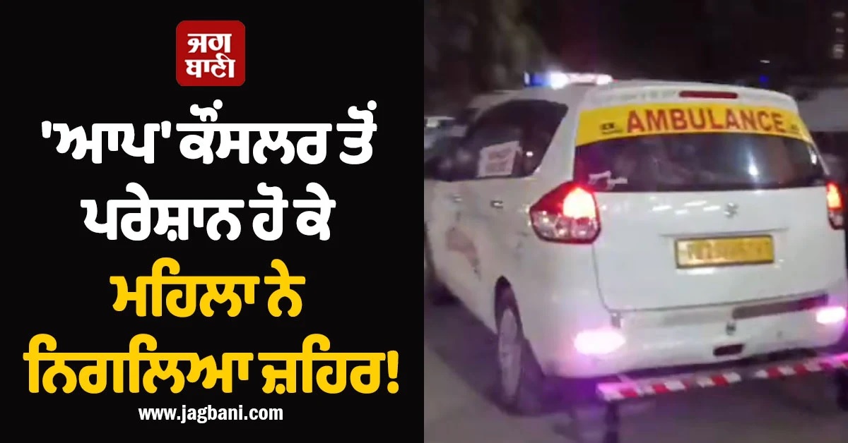 'ਆਪ' ਕੌਂਸਲਰ ਤੋਂ ਪਰੇਸ਼ਾਨ ਹੋ ਕੇ ਮਹਿਲਾ ਨੇ ਨਿਗਲਿਆ ਜ਼ਹਿਰ! ਹਾਲਤ ਗੰਭੀਰ