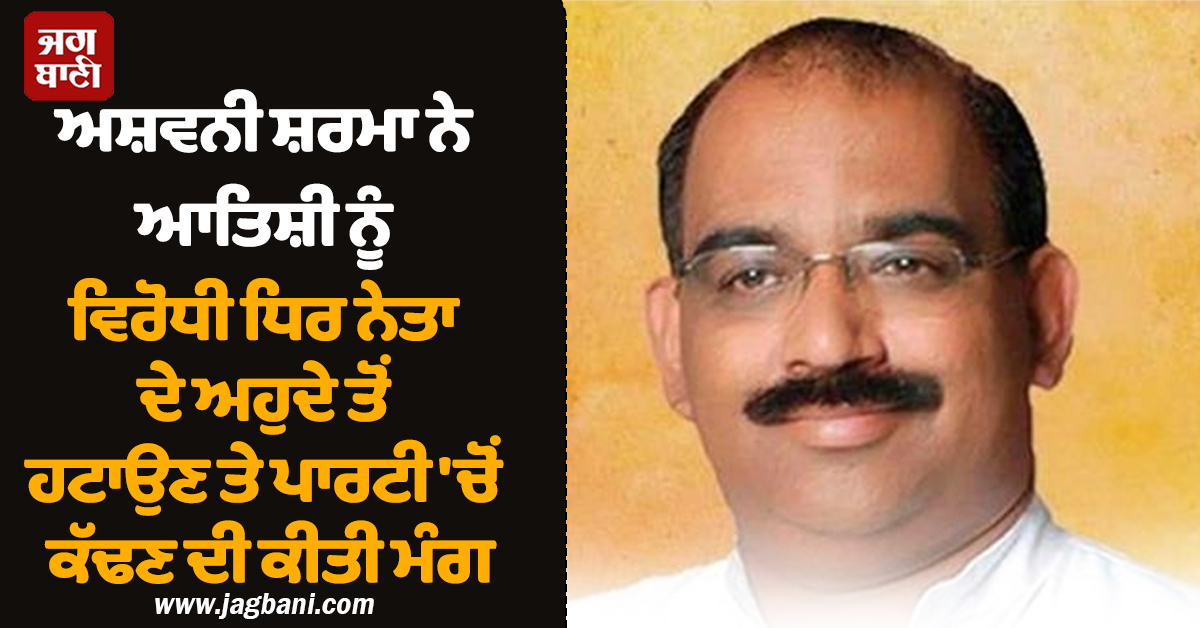 ਅਸ਼ਵਨੀ ਸ਼ਰਮਾ ਨੇ ਆਤਿਸ਼ੀ ਨੂੰ ਵਿਰੋਧੀ ਧਿਰ ਨੇਤਾ ਦੇ ਅਹੁਦੇ ਤੋਂ ਹਟਾਉਣ ਤੇ ਪਾਰਟੀ 'ਚੋਂ ਕੱਢਣ ਦੀ ਕੀਤੀ ਮੰਗ