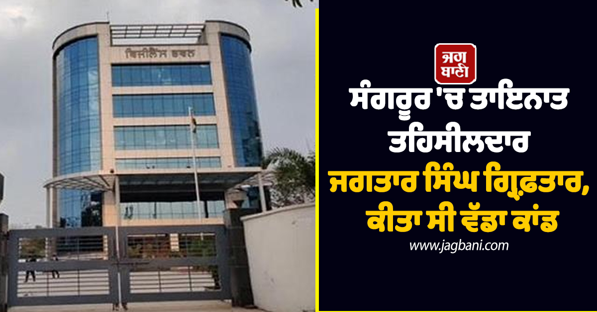 ਸੰਗਰੂਰ 'ਚ ਤਾਇਨਾਤ ਤਹਿਸੀਲਦਾਰ ਜਗਤਾਰ ਸਿੰਘ ਗ੍ਰਿਫ਼ਤਾਰ, ਕੀਤਾ ਸੀ ਵੱਡਾ ਕਾਂਡ