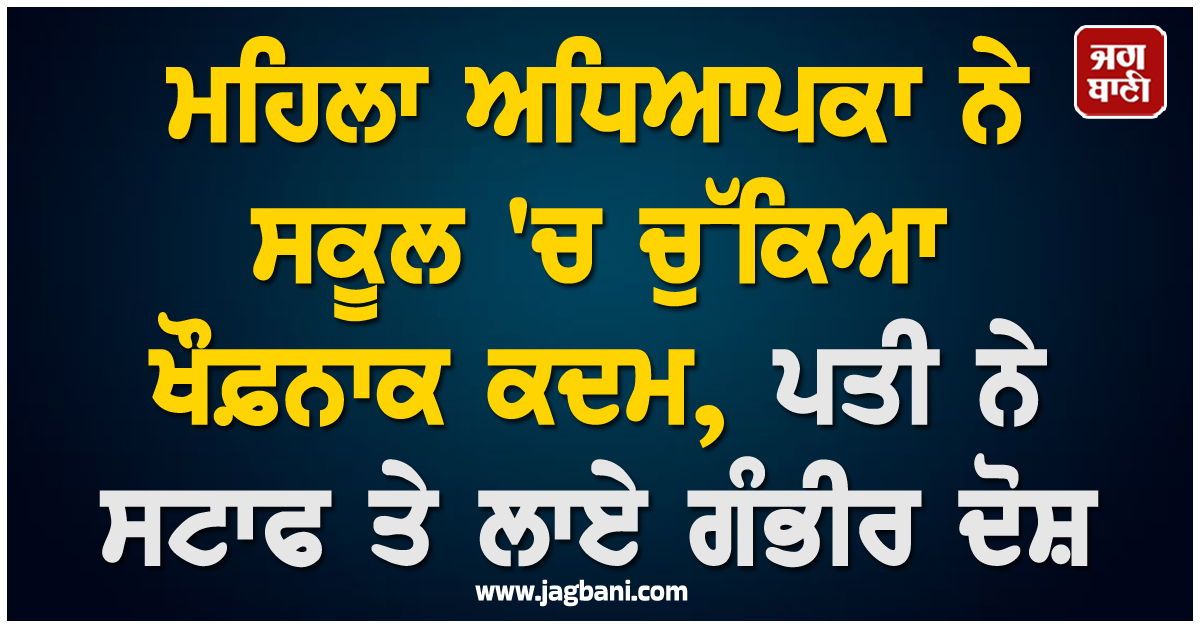 ਮਹਿਲਾ ਅਧਿਆਪਕਾ ਨੇ ਸਕੂਲ 'ਚ ਚੁੱਕਿਆ ਖੌਫ਼ਨਾਕ ਕਦਮ, ਪਤੀ ਨੇ ਸਟਾਫ ਲਾਏ ਗੰਭੀਰ ਦੋਸ਼