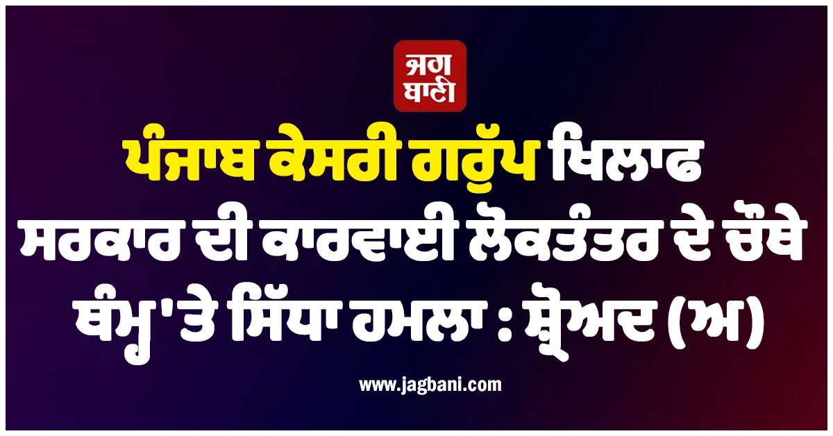 ਪੰਜਾਬ ਕੇਸਰੀ ਗਰੁੱਪ ਖਿਲਾਫ ਸਰਕਾਰ ਦੀ ਕਾਰਵਾਈ ਲੋਕਤੰਤਰ ਦੇ ਚੌਥੇ ਥੰਮ੍ਹ ''ਤੇ ਸਿੱਧਾ ਹਮਲਾ : ਸ਼੍ਰੋਅਦ (ਅ)
