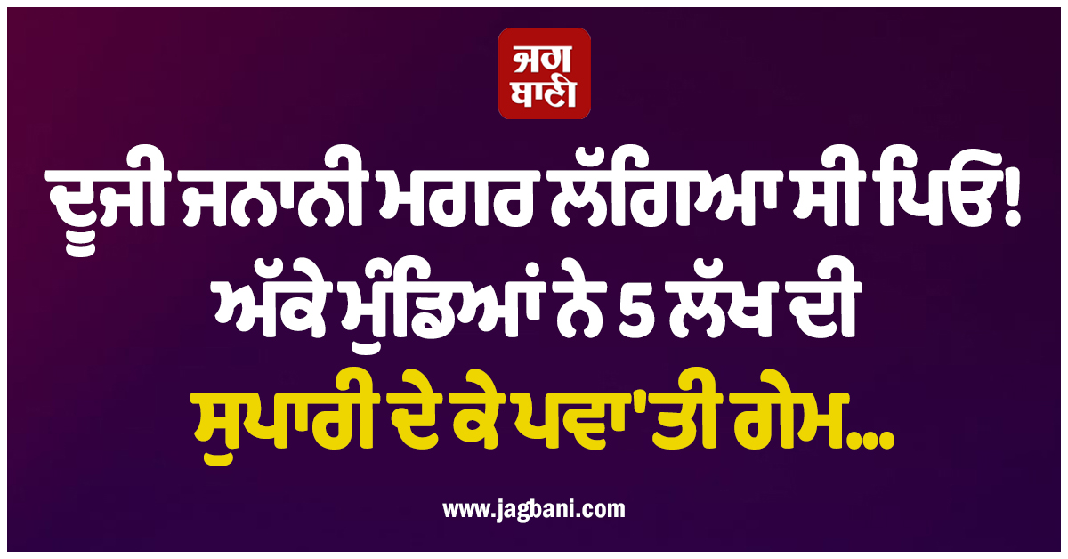 ਦੂਜੀ ਜਨਾਨੀ ਮਗਰ ਲੱਗਿਆ ਸੀ ਪਿਓ! ਅੱਕੇ ਮੁੰਡਿਆਂ ਨੇ 5 ਲੱਖ ਦੀ ਸੁਪਾਰੀ ਦੇ ਕੇ ਪਵਾ'ਤੀ ਗੇਮ...