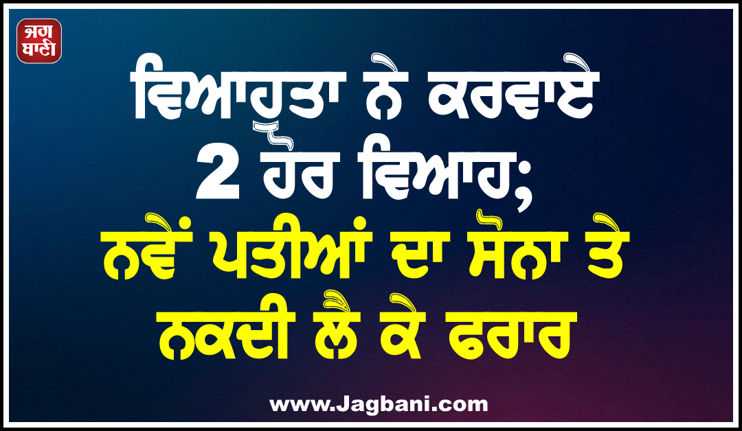 ਵਿਆਹੁਤਾ ਨੇ ਕਰਵਾਏ 2 ਹੋਰ ਵਿਆਹ; ਨਵੇਂ ਪਤੀਆਂ ਦਾ ਸੋਨਾ ਤੇ ਨਕਦੀ ਲੈ ਕੇ ਫਰਾਰ