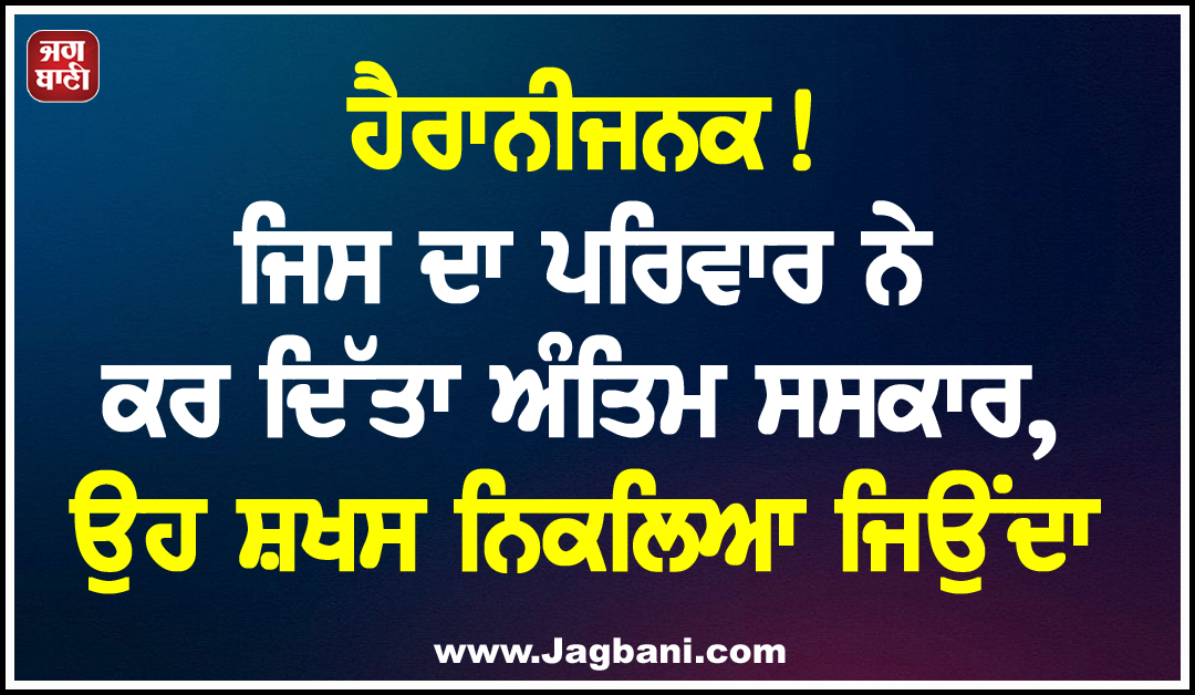 ਹੈਰਾਨੀਜਨਕ! ਜਿਸ ਦਾ ਪਰਿਵਾਰ ਨੇ ਕਰ ਦਿੱਤਾ ਅੰਤਿਮ ਸਸਕਾਰ, ਉਹ ਸ਼ਖਸ ਨਿਕਲਿਆ ਜਿਉਂਦਾ
