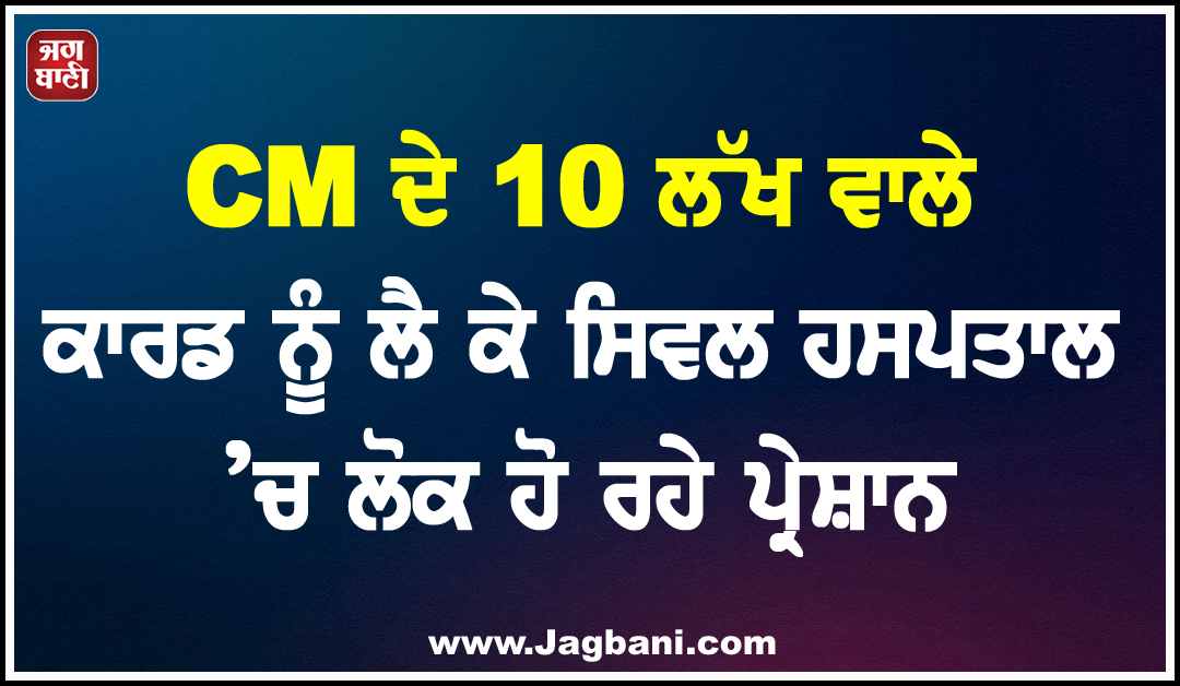 CM ਦੇ 10 ਲੱਖ ਵਾਲੇ ਕਾਰਡ ਨੂੰ ਲੈ ਕੇ ਸਿਵਲ ਹਸਪਤਾਲ ’ਚ ਲੋਕ ਹੋ ਰਹੇ ਪ੍ਰੇਸ਼ਾਨ