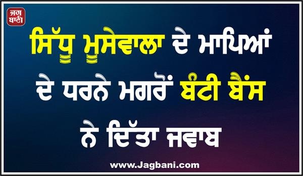 ਸਿੱਧੂ ਮੂਸੇਵਾਲਾ ਦੇ ਮਾਪਿਆਂ ਦੇ ਧਰਨੇ ਮਗਰੋਂ ਬੰਟੀ ਬੈਂਸ ਨੇ ਦਿੱਤਾ ਜਵਾਬ