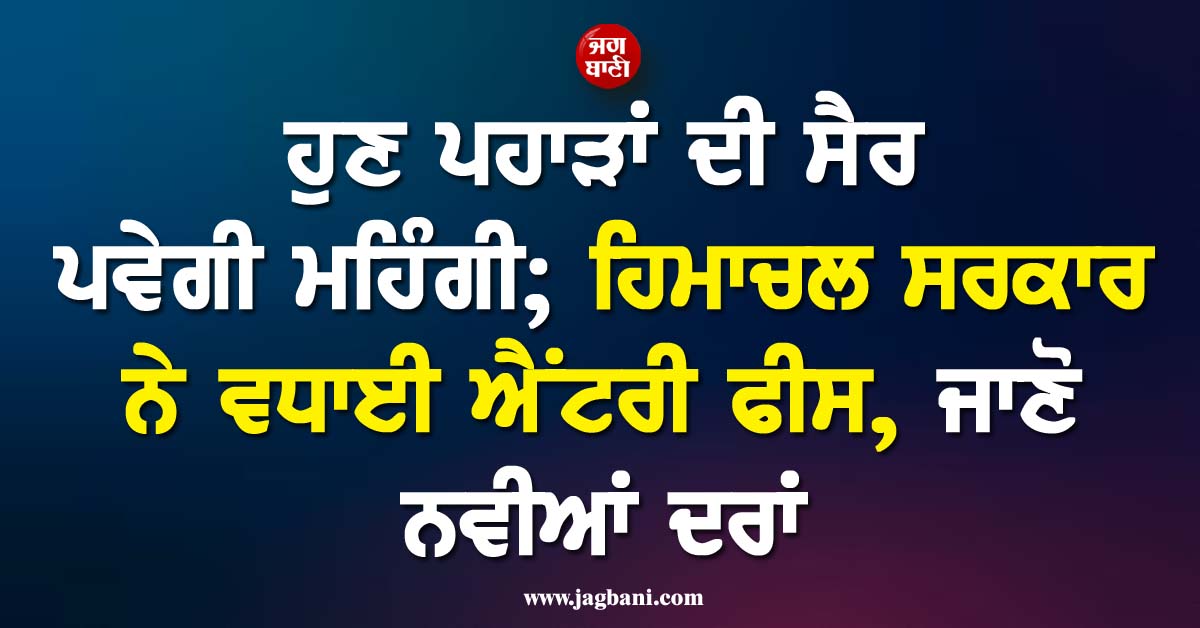 ਹੁਣ ਪਹਾੜਾਂ ਦੀ ਸੈਰ ਪਵੇਗੀ ਮਹਿੰਗੀ; ਹਿਮਾਚਲ ਸਰਕਾਰ ਨੇ ਵਧਾਈ ਐਂਟਰੀ ਫੀਸ, ਜਾਣੋ ਨਵੀਆਂ ਦਰਾਂ