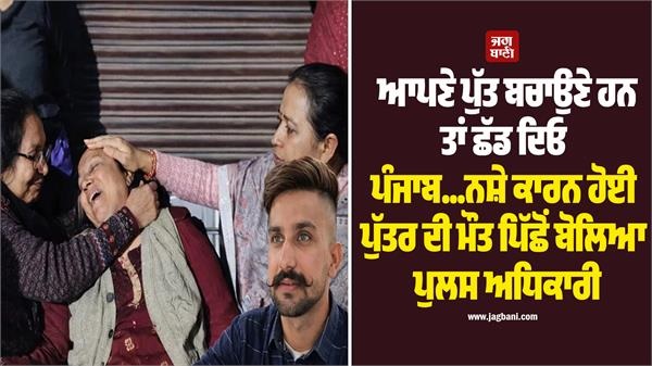 ਆਪਣੇ ਪੁੱਤ ਬਚਾਉਣੇ ਹਨ ਤਾਂ ਛੱਡ ਦਿਓ ਪੰਜਾਬ...ਨਸ਼ੇ ਕਾਰਨ ਹੋਈ ਪੁੱਤਰ ਦੀ ਮੌਤ ਪਿੱਛੋਂ ਬੋਲਿਆ ਪੁਲਸ ਅਧਿਕਾਰੀ