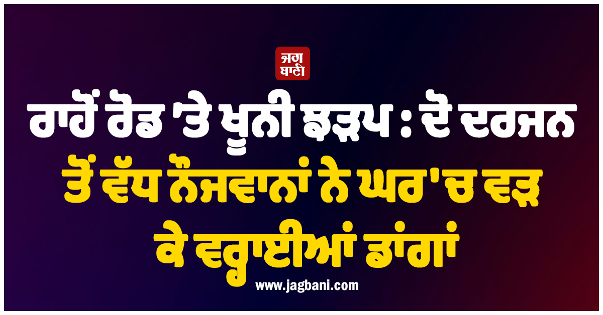 ਰਾਹੋਂ ਰੋਡ ’ਤੇ ਖੂਨੀ ਝੜਪ: ਦੋ ਦਰਜਨ ਤੋਂ ਵੱਧ ਨੌਜਵਾਨਾਂ ਨੇ ਘਰ 'ਚ ਵੜ ਕੇ ਵਰ੍ਹਾਈਆਂ ਡਾਂਗਾਂ ਤੇ ਬੇਸਬਾਲ