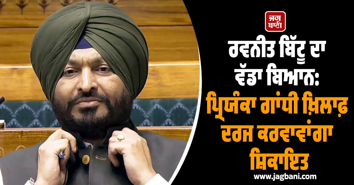 ਰਵਨੀਤ ਬਿੱਟੂ ਦਾ ਵੱਡਾ ਬਿਆਨ: ਪ੍ਰਿਯੰਕਾ ਗਾਂਧੀ ਖ਼ਿਲਾਫ਼ ਦਰਜ ਕਰਵਾਵਾਂਗਾ ਸ਼ਿਕਾਇਤ