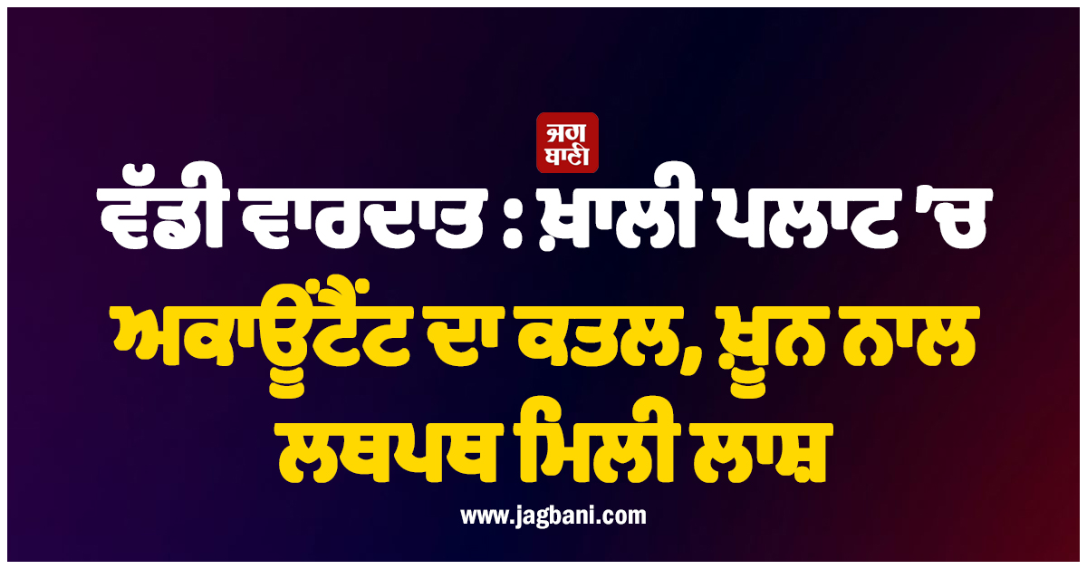 ਵੱਡੀ ਵਾਰਦਾਤ : ਖ਼ਾਲੀ ਪਲਾਟ ’ਚ ਅਕਾਊਂਟੈਂਟ ਦਾ ਕਤਲ, ਖ਼ੂਨ ਨਾਲ ਲਥਪਥ ਮਿਲੀ ਲਾਸ਼