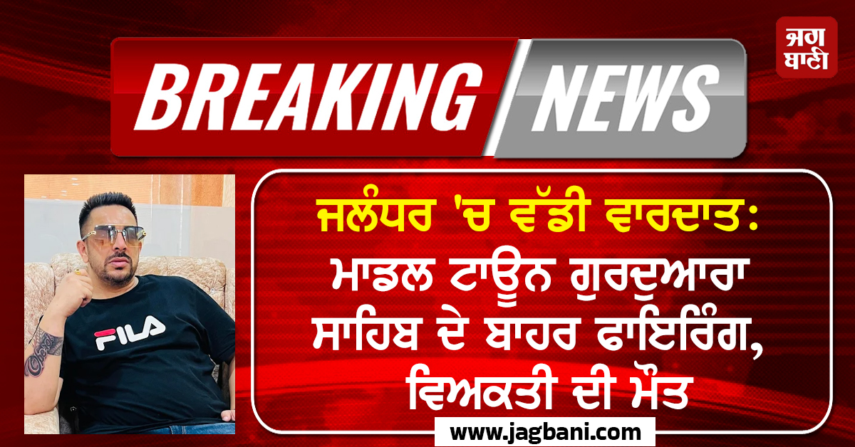 ਜਲੰਧਰ ''ਚ ਵੱਡੀ ਵਾਰਦਾਤ: ਮਾਡਲ ਟਾਊਨ ਗੁਰਦੁਆਰਾ ਸਾਹਿਬ ਦੇ ਬਾਹਰ ਅਨ੍ਹੇਵਾਹ ਫਾਇਰਿੰਗ, ਇਕ ਵਿਅਕਤੀ ਦੀ ਮੌਤ