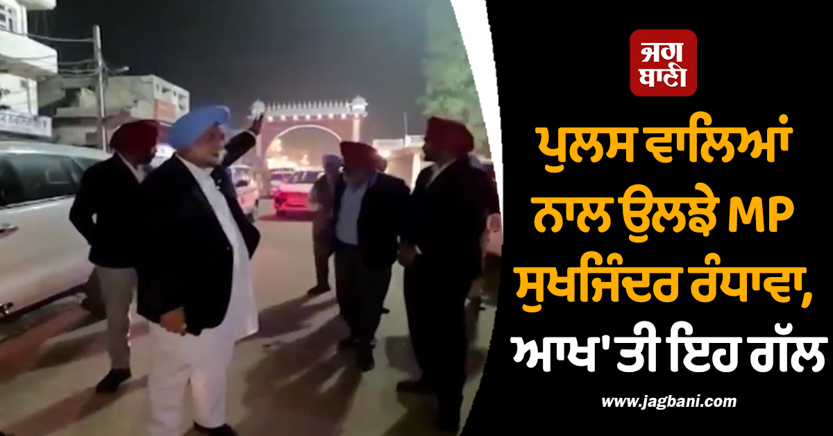 ਰਾਸਤੇ ਬੰਦ ਕਰਨ ''ਤੇ ਪੁਲਸ ਵਾਲਿਆਂ ਨਾਲ ਉਲਝੇ MP ਸੁਖਜਿੰਦਰ ਰੰਧਾਵਾ, ਆਖ ''ਤੀ ਇਹ ਗੱਲ